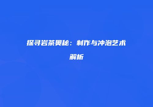 探寻岩茶奥秘：制作与冲泡艺术解析