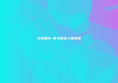 与茶相伴-寄与爱茶人铁观音