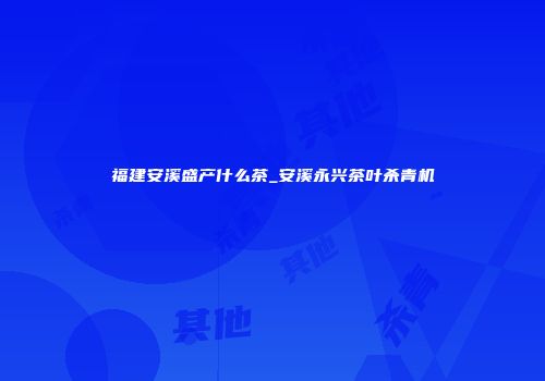 福建安溪盛产什么茶_安溪永兴茶叶杀青机