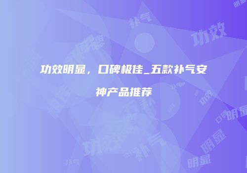 功效明显，口碑极佳_五款补气安神产品推荐