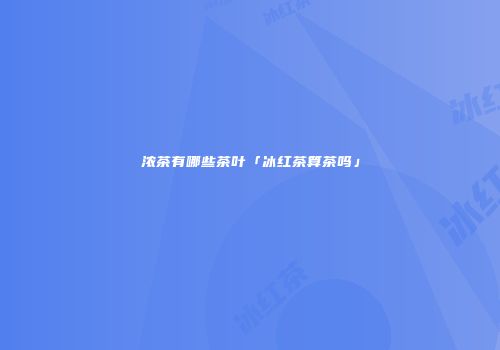 浓茶有哪些茶叶「冰红茶算茶吗」