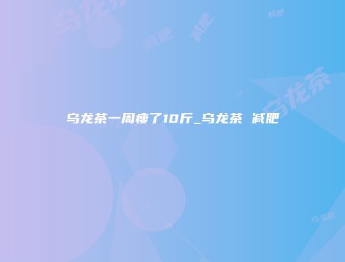 乌龙茶一周瘦了10斤_乌龙茶 减肥