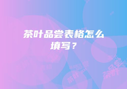 茶叶品尝表格怎么填写？