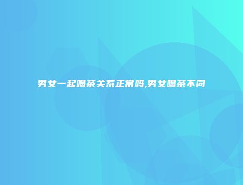 男女一起喝茶关系正常吗,男女喝茶不同