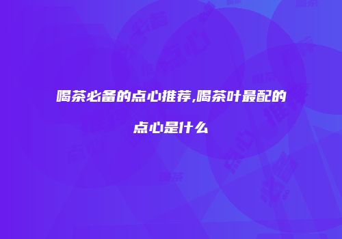 喝茶必备的点心推荐,喝茶叶最配的点心是什么
