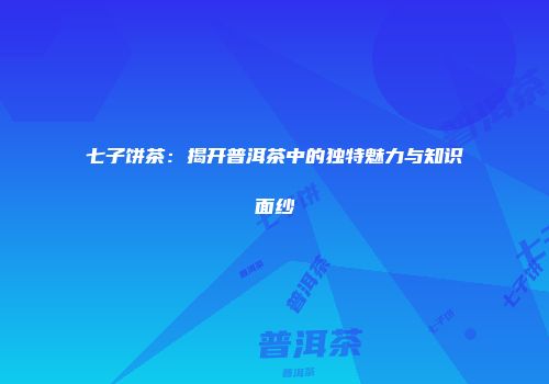 七子饼茶：揭开普洱茶中的独特魅力与知识面纱