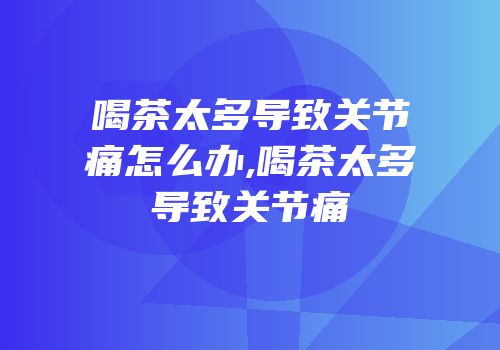 喝茶太多导致关节痛怎么办,喝茶太多导致关节痛