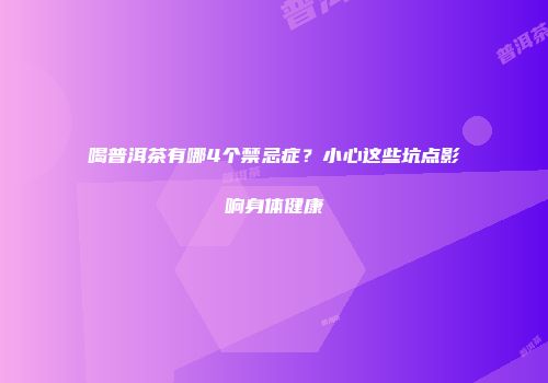 喝普洱茶有哪4个禁忌症？小心这些坑点影响身体健康
