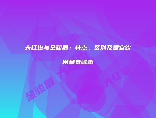 大红袍与金骏眉：特点、区别及适宜饮用场景解析