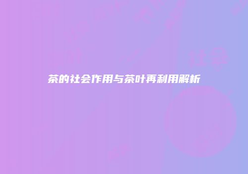 茶的社会作用与茶叶再利用解析