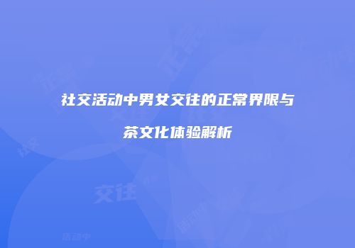 社交活动中男女交往的正常界限与茶文化体验解析