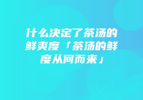 什么决定了茶汤的鲜爽度「茶汤的鲜度从何而来」