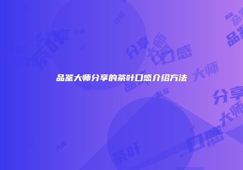 品鉴大师分享的茶叶口感介绍方法