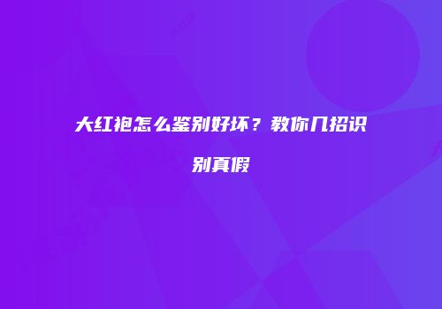 大红袍怎么鉴别好坏？教你几招识别真假