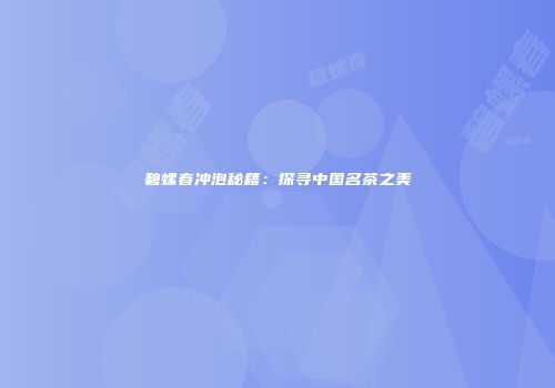 碧螺春冲泡秘籍：探寻中国名茶之美