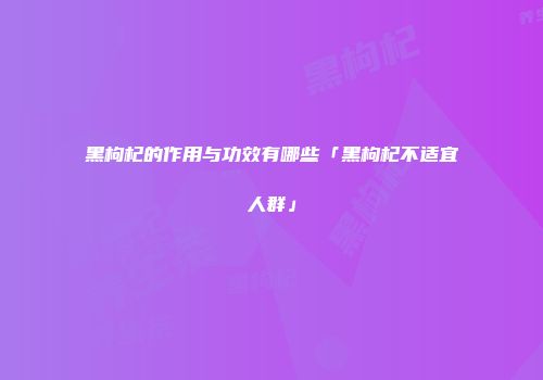黑枸杞的作用与功效有哪些「黑枸杞不适宜人群」