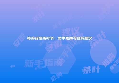 畅游安徽茶叶节：新手指南与选购建议
