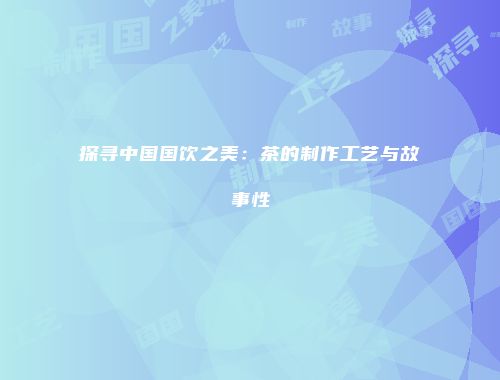 探寻中国国饮之美：茶的制作工艺与故事性