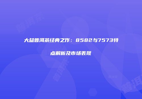 大益普洱茶经典之作：8582与7573特点解析及市场表现