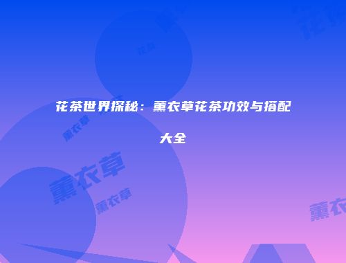 花茶世界探秘：薰衣草花茶功效与搭配大全