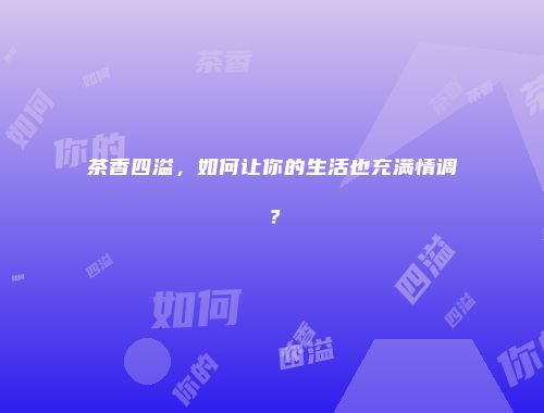 茶香四溢，如何让你的生活也充满情调？