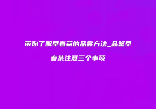 带你了解早春茶的品尝方法_品鉴早春茶注意三个事项
