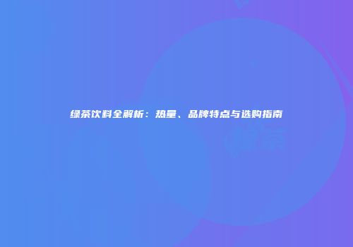 绿茶饮料全解析：热量、品牌特点与选购指南