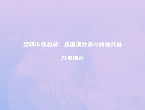 昆明市场热销：永德银竹茶叶的独特魅力与推荐