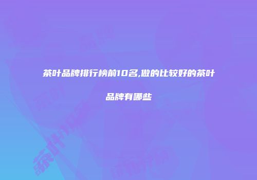 茶叶品牌排行榜前10名,做的比较好的茶叶品牌有哪些