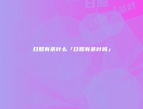 日照有茶叶么「日照有茶叶吗」