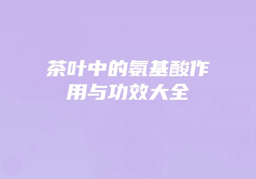 茶叶中的氨基酸作用与功效大全