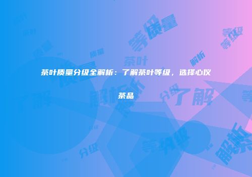 茶叶质量分级全解析：了解茶叶等级，选择心仪茶品