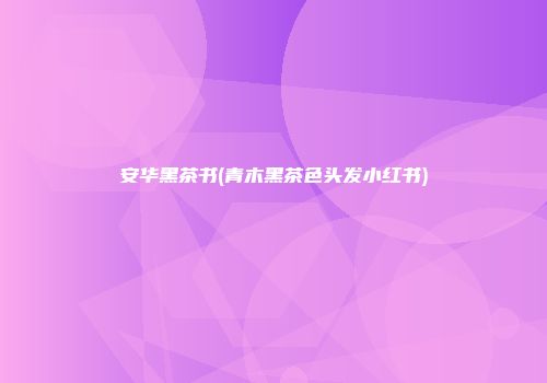 安华黑茶书(青木黑茶色头发小红书)