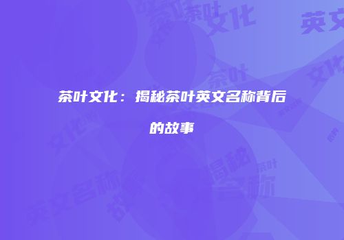 茶叶文化：揭秘茶叶英文名称背后的故事