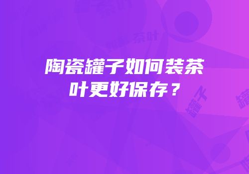 陶瓷罐子如何装茶叶更好保存？