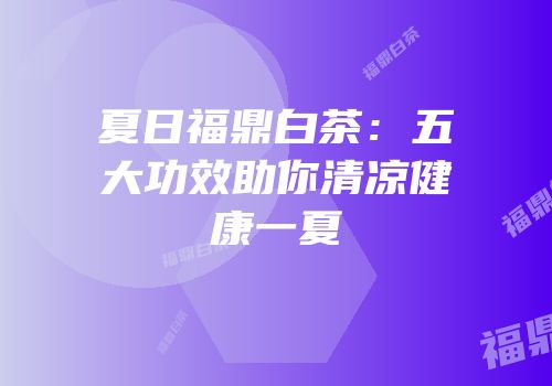 夏日福鼎白茶：五大功效助你清凉健康一夏