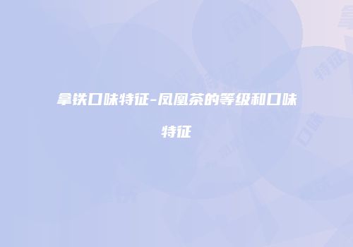 拿铁口味特征-凤凰茶的等级和口味特征