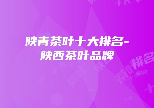 陕青茶叶十大排名-陕西茶叶品牌