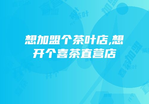 想加盟个茶叶店,想开个喜茶直营店