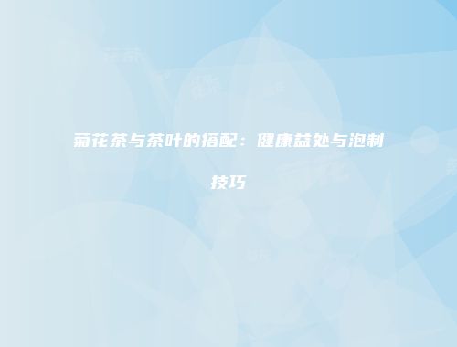 菊花茶与茶叶的搭配：健康益处与泡制技巧