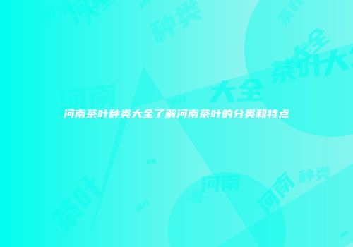 河南茶叶种类大全了解河南茶叶的分类和特点