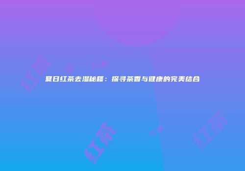夏日红茶去湿秘籍：探寻茶香与健康的完美结合