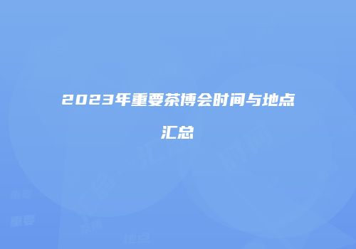 2023年重要茶博会时间与地点汇总