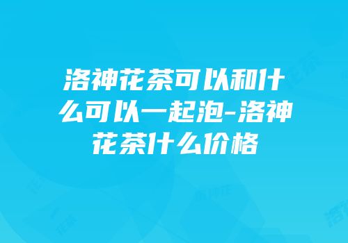 洛神花茶可以和什么可以一起泡-洛神花茶什么价格