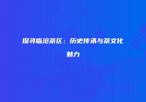探寻临沧茶区：历史传承与茶文化魅力