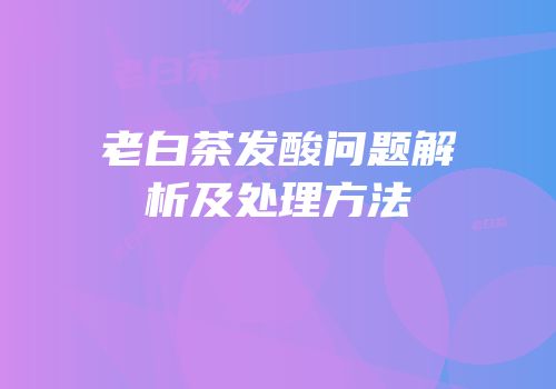 老白茶发酸问题解析及处理方法