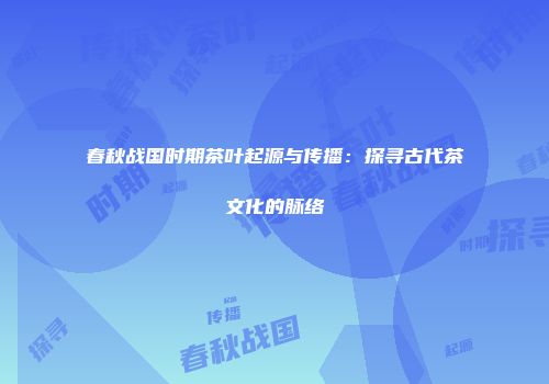 春秋战国时期茶叶起源与传播：探寻古代茶文化的脉络