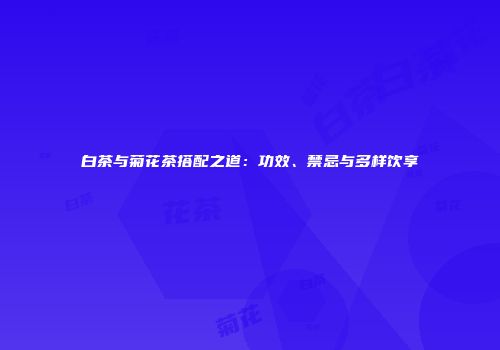 白茶与菊花茶搭配之道：功效、禁忌与多样饮享