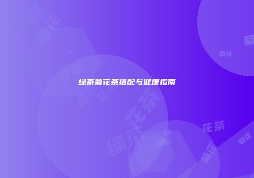 绿茶菊花茶搭配与健康指南