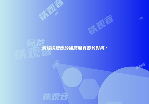 炭焙铁观音的保质期有多长时间？